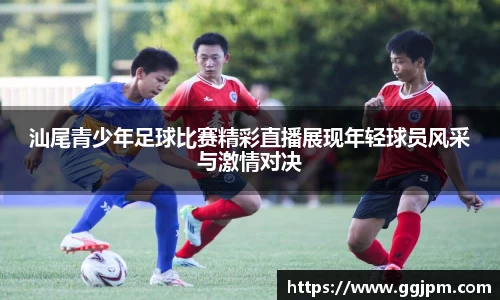 汕尾青少年足球比赛精彩直播展现年轻球员风采与激情对决