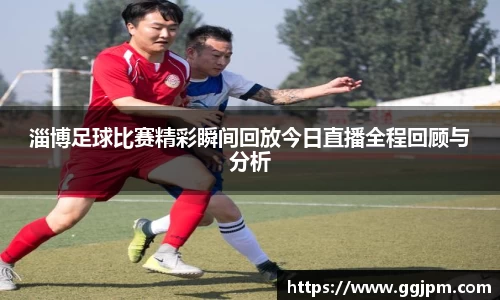 淄博足球比赛精彩瞬间回放今日直播全程回顾与分析