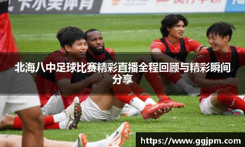 北海八中足球比赛精彩直播全程回顾与精彩瞬间分享