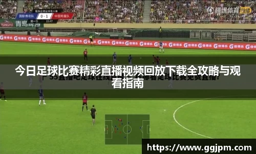 今日足球比赛精彩直播视频回放下载全攻略与观看指南