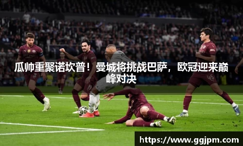 瓜帅重聚诺坎普！曼城将挑战巴萨，欧冠迎来巅峰对决