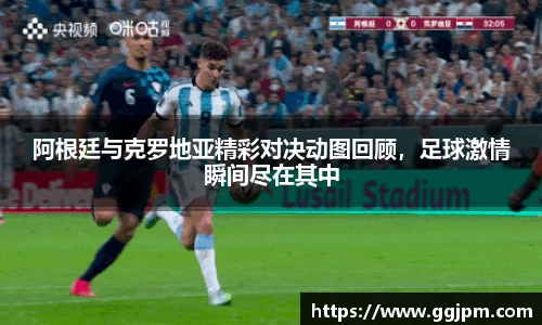阿根廷与克罗地亚精彩对决动图回顾，足球激情瞬间尽在其中