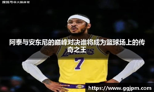 阿泰与安东尼的巅峰对决谁将成为篮球场上的传奇之王