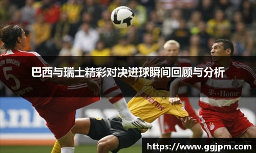 巴西与瑞士精彩对决进球瞬间回顾与分析